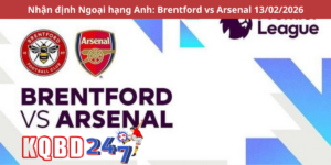 Nhận định Ngoại hạng Anh: Brentford vs Arsenal 13/02/2026