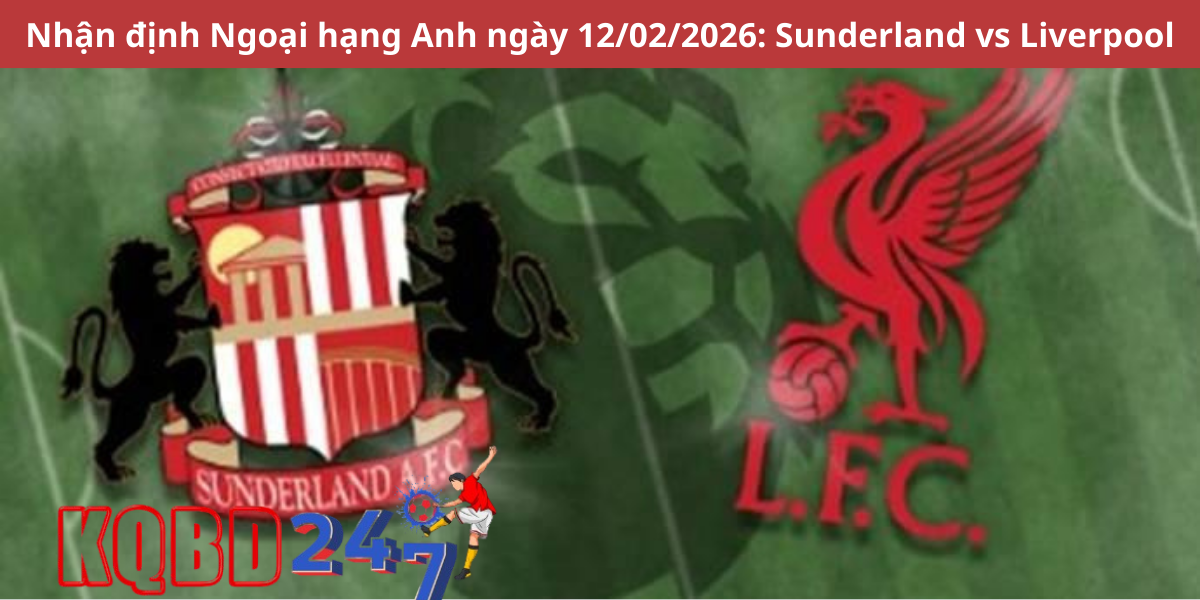 Nhận định Ngoại hạng Anh ngày 12/02/2026: Sunderland vs Liverpool